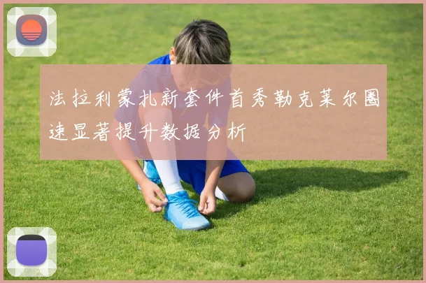 法拉利蒙扎新套件首秀勒克莱尔圈速显著提升数据分析