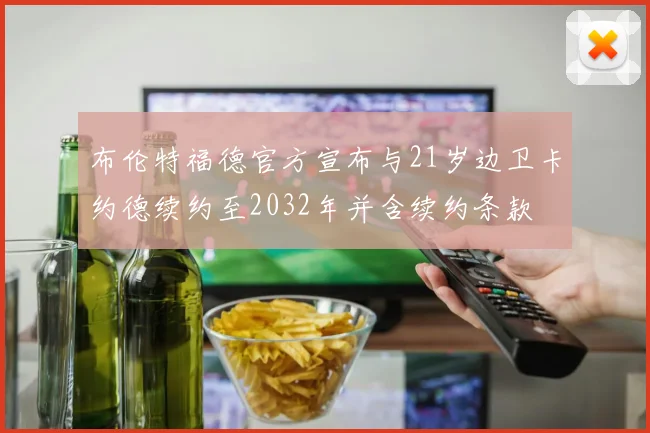 布伦特福德官方宣布与21岁边卫卡约德续约至2032年并含续约条款