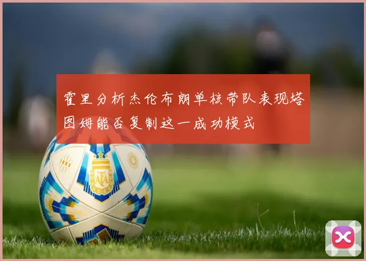 霍里分析杰伦布朗单核带队表现塔图姆能否复制这一成功模式