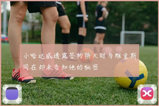 小哈达威透露签约热火时与维金斯同在却未告知他的秘密