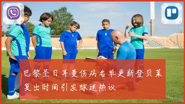 巴黎圣日耳曼伤病名单更新登贝莱复出时间引发球迷热议