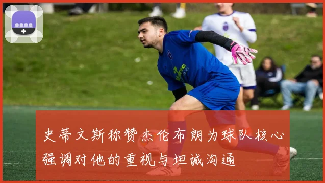 史蒂文斯称赞杰伦布朗为球队核心强调对他的重视与坦诚沟通