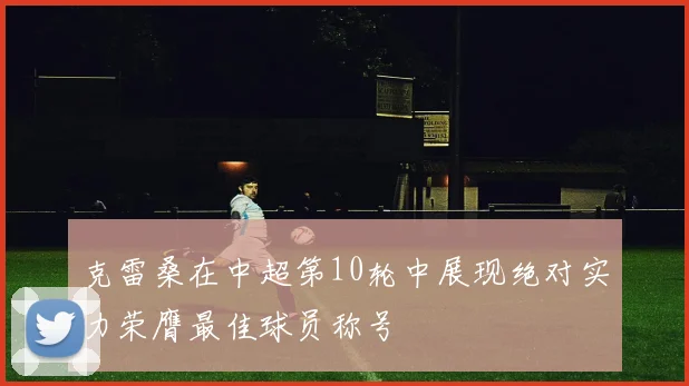克雷桑在中超第10轮中展现绝对实力荣膺最佳球员称号