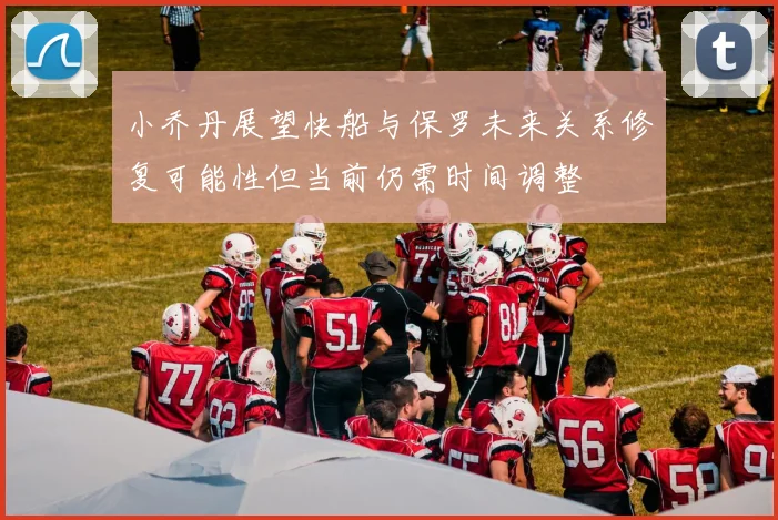 小乔丹展望快船与保罗未来关系修复可能性但当前仍需时间调整