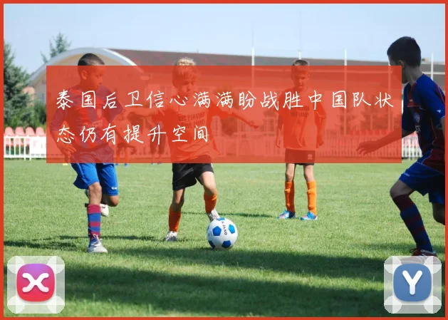 泰国后卫信心满满盼战胜中国队状态仍有提升空间