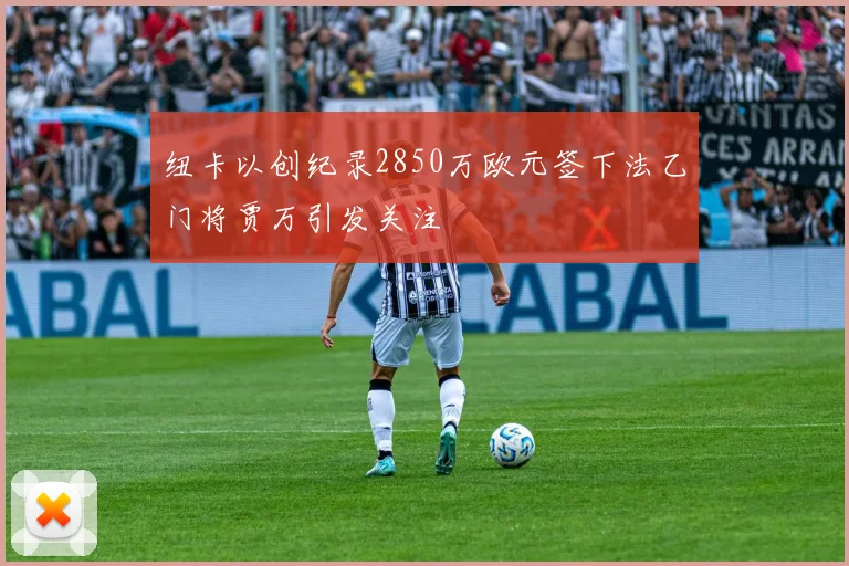 纽卡以创纪录2850万欧元签下法乙门将贾万引发关注