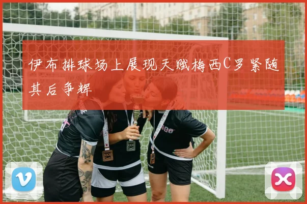 伊布排球场上展现天赋梅西C罗紧随其后争辉