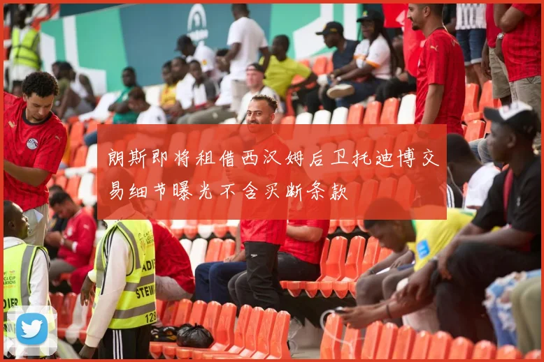 朗斯即将租借西汉姆后卫托迪博交易细节曝光不含买断条款