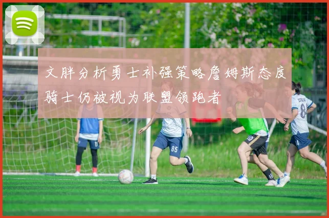 文胖分析勇士补强策略詹姆斯态度骑士仍被视为联盟领跑者