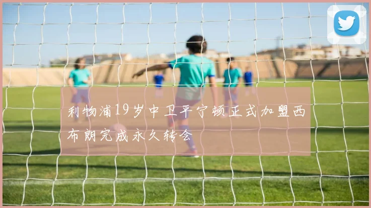 利物浦19岁中卫平宁顿正式加盟西布朗完成永久转会