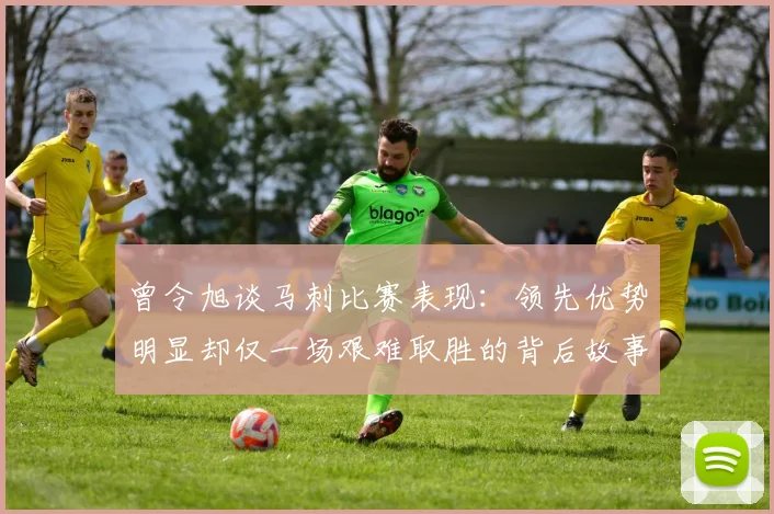 曾令旭谈马刺比赛表现：领先优势明显却仅一场艰难取胜的背后故事