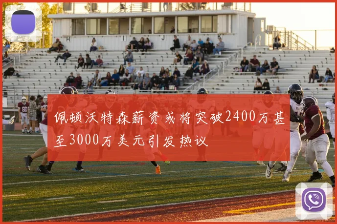 佩顿沃特森薪资或将突破2400万甚至3000万美元引发热议