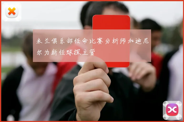 米兰俱乐部任命比赛分析师加迪尼尔为新任球探主管