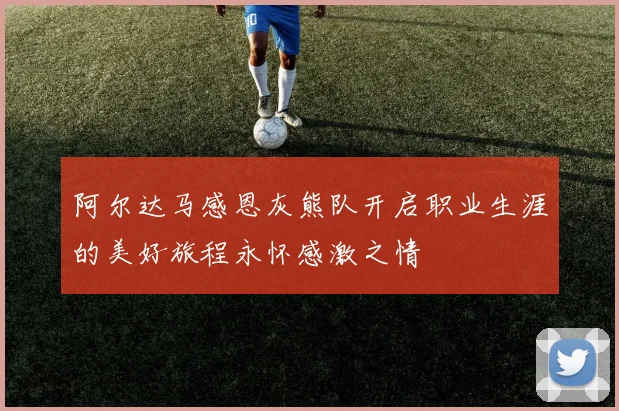 阿尔达马感恩灰熊队开启职业生涯的美好旅程永怀感激之情