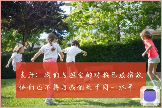 麦丹：我们与掘金的对抗已成宿敌他们已不再与我们处于同一水平