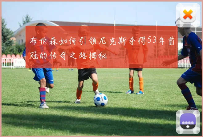 布伦森如何引领尼克斯夺得53年首冠的传奇之路揭秘
