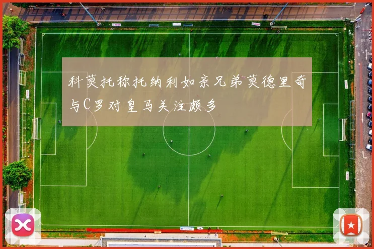 科莫托称托纳利如亲兄弟莫德里奇与C罗对皇马关注颇多