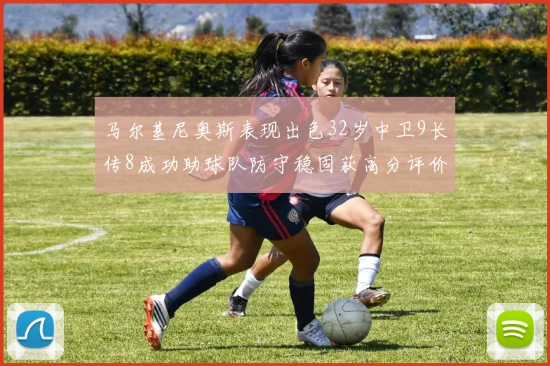 马尔基尼奥斯表现出色32岁中卫9长传8成功助球队防守稳固获高分评价