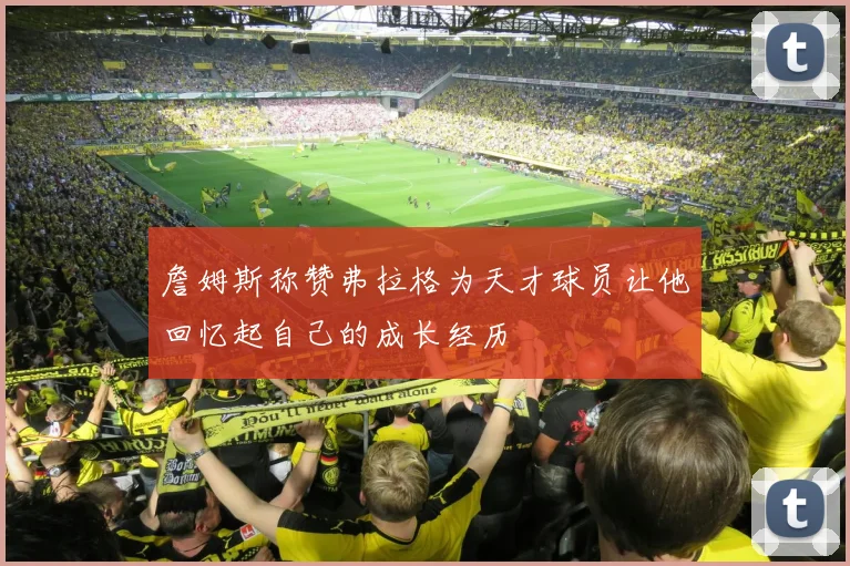 詹姆斯称赞弗拉格为天才球员让他回忆起自己的成长经历