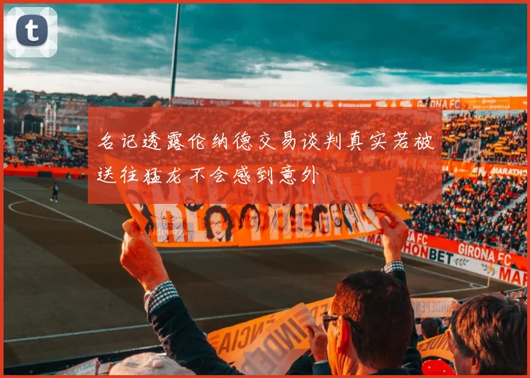 名记透露伦纳德交易谈判真实若被送往猛龙不会感到意外