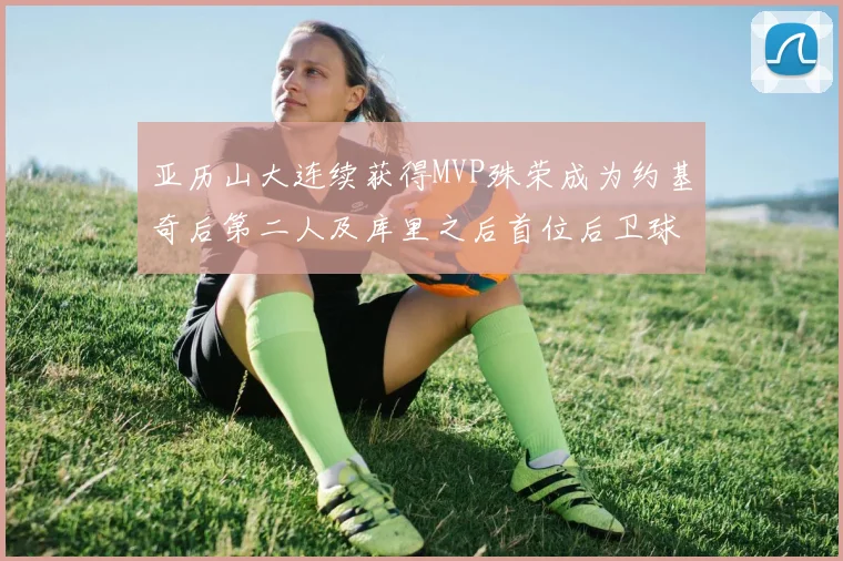 亚历山大连续获得MVP殊荣成为约基奇后第二人及库里之后首位后卫球员