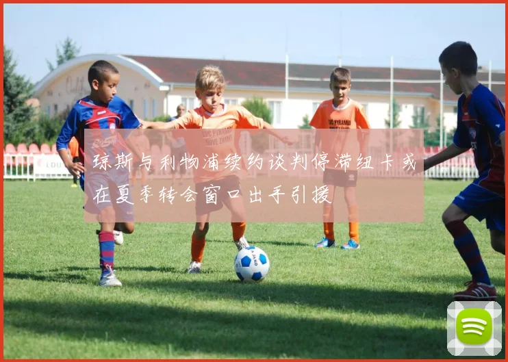 琼斯与利物浦续约谈判停滞纽卡或在夏季转会窗口出手引援