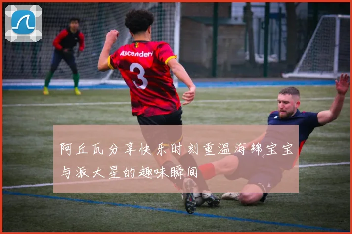 阿丘瓦分享快乐时刻重温海绵宝宝与派大星的趣味瞬间