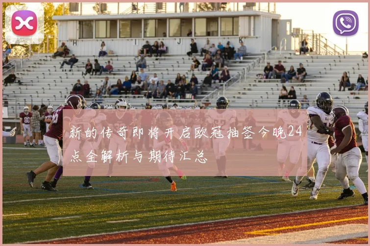 新的传奇即将开启欧冠抽签今晚24点全解析与期待汇总
