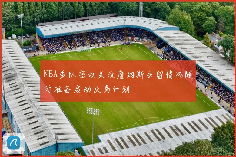 NBA多队密切关注詹姆斯去留情况随时准备启动交易计划