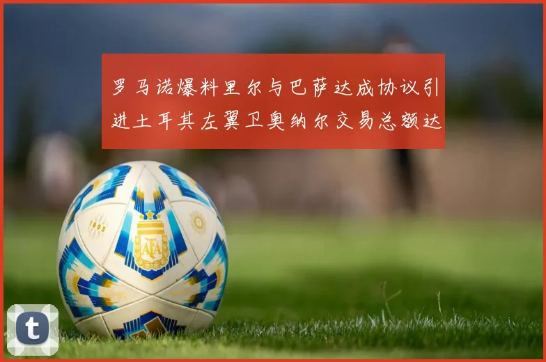 罗马诺爆料里尔与巴萨达成协议引进土耳其左翼卫奥纳尔交易总额达1450万欧