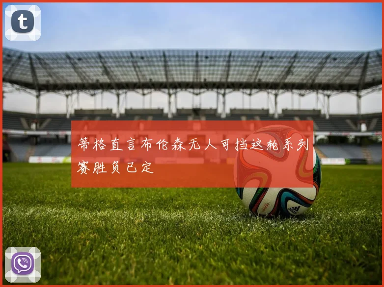 蒂格直言布伦森无人可挡这轮系列赛胜负已定