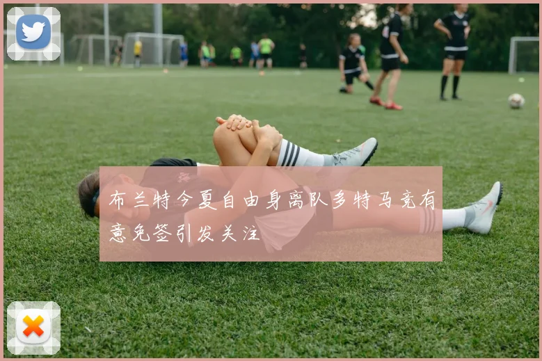 布兰特今夏自由身离队多特马竞有意免签引发关注