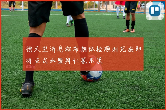 德天空消息称布朗体检顺利完成即将正式加盟拜仁慕尼黑