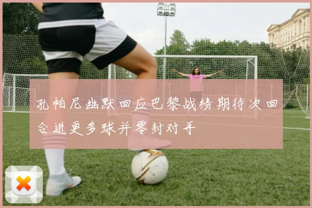 孔帕尼幽默回应巴黎战绩期待次回合进更多球并零封对手